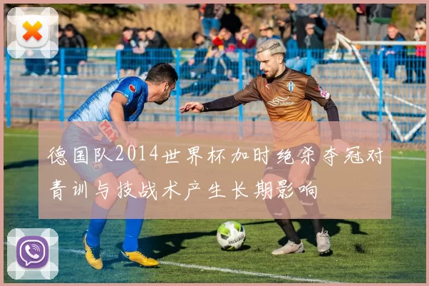 德国队2014世界杯加时绝杀夺冠对青训与技战术产生长期影响