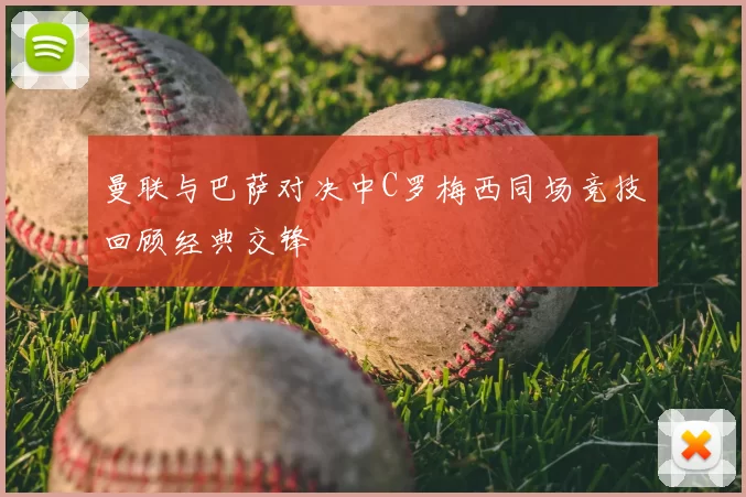 曼联与巴萨对决中C罗梅西同场竞技回顾经典交锋