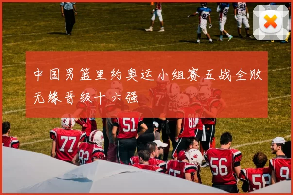 中国男篮里约奥运小组赛五战全败无缘晋级十六强