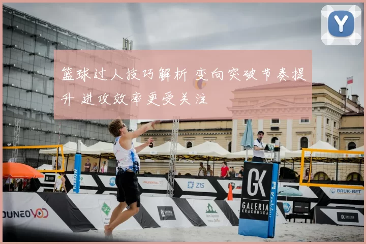 篮球过人技巧解析 变向突破节奏提升 进攻效率更受关注