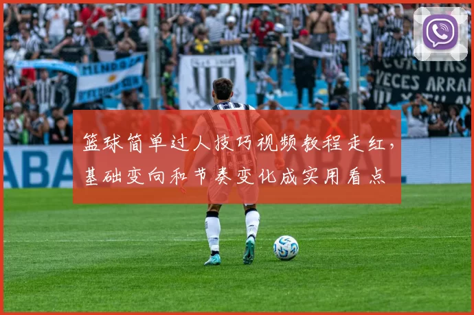 篮球简单过人技巧视频教程走红，基础变向和节奏变化成实用看点