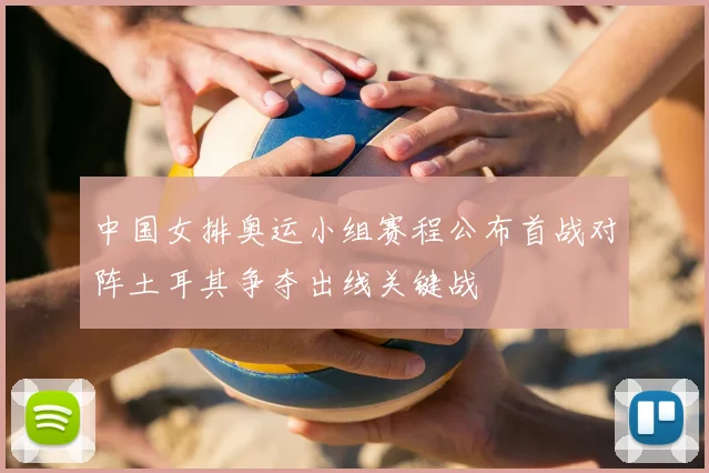 中国女排奥运小组赛程公布首战对阵土耳其争夺出线关键战