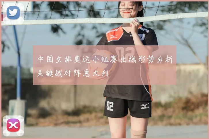 中国女排奥运小组赛出线形势分析关键战对阵意大利