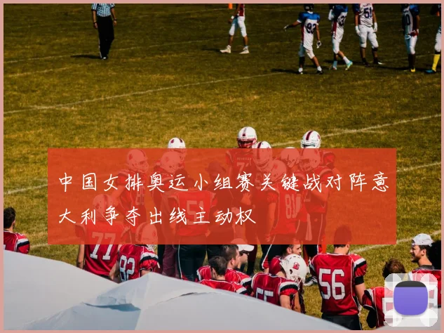 中国女排奥运小组赛关键战对阵意大利争夺出线主动权