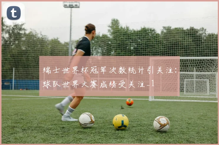 瑞士世界杯冠军次数统计引关注:球队世界大赛成绩受关注_1