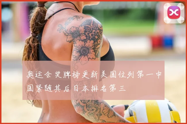 奥运会奖牌榜更新美国位列第一中国紧随其后日本排名第三