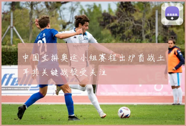 中国女排奥运小组赛程出炉首战土耳其关键战役受关注