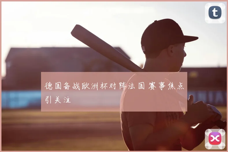 德国备战欧洲杯对阵法国 赛事焦点引关注