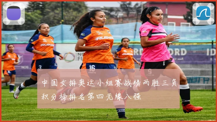 中国女排奥运小组赛战绩两胜三负积分榜排名第四无缘八强