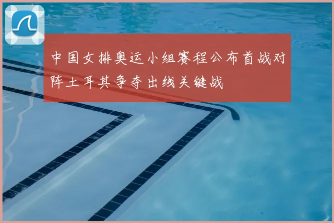 中国女排奥运小组赛程公布首战对阵土耳其争夺出线关键战