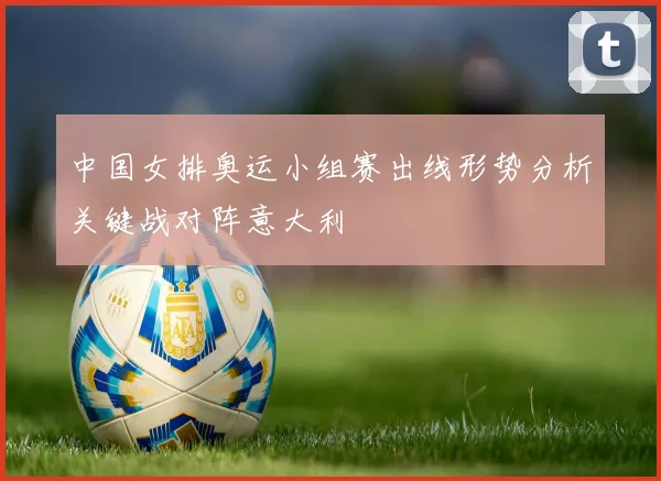 中国女排奥运小组赛出线形势分析关键战对阵意大利