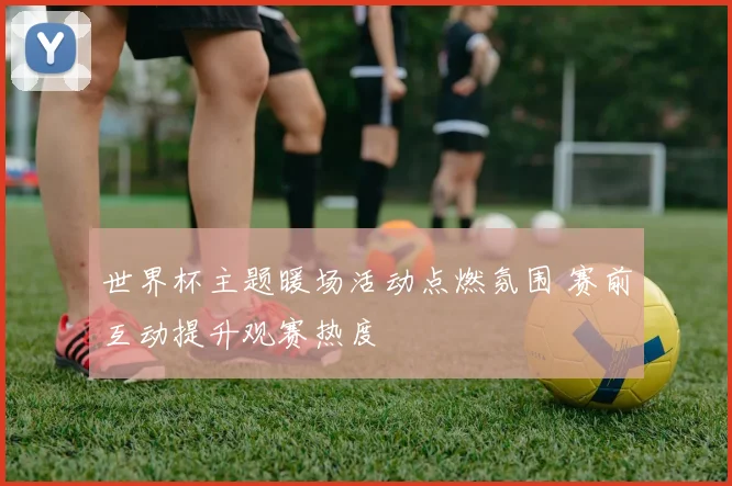 世界杯主题暖场活动点燃氛围 赛前互动提升观赛热度