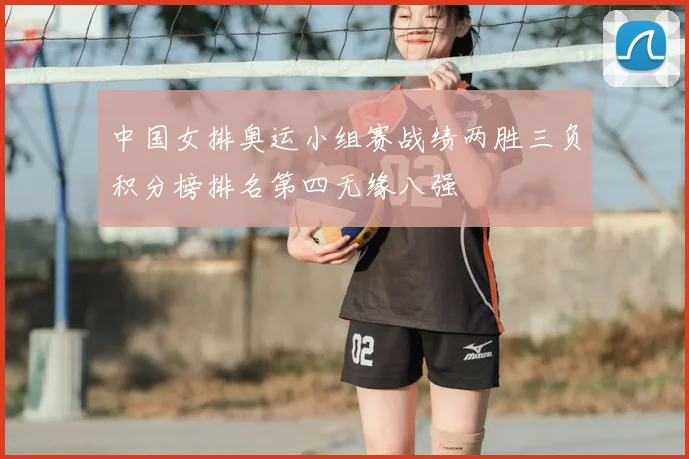 中国女排奥运小组赛战绩两胜三负积分榜排名第四无缘八强