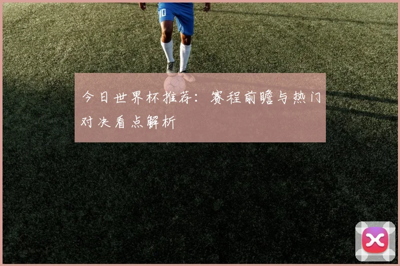 今日世界杯推荐:赛程前瞻与热门对决看点解析