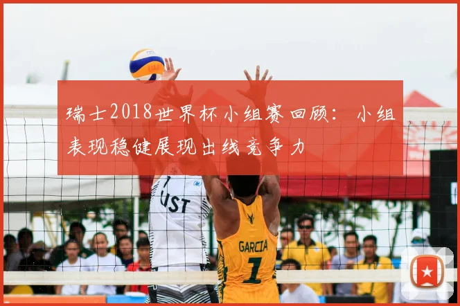瑞士2018世界杯小组赛回顾：小组表现稳健展现出线竞争力