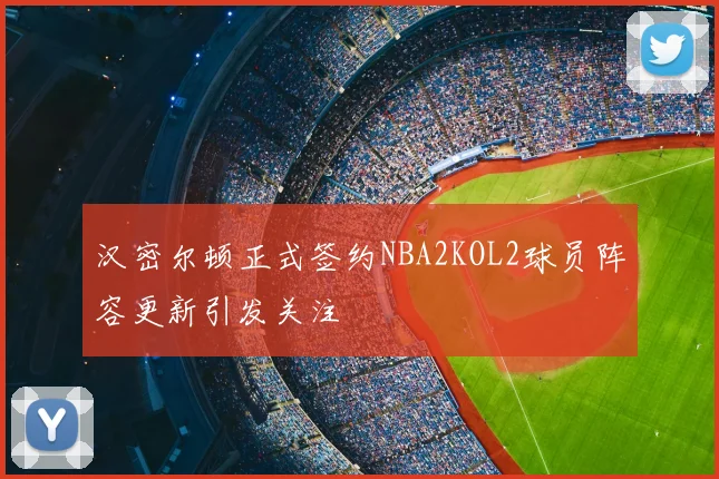 汉密尔顿正式签约NBA2KOL2球员阵容更新引发关注