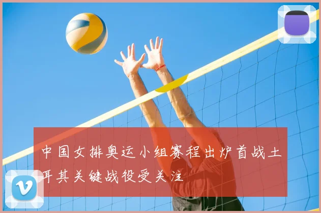 中国女排奥运小组赛程出炉首战土耳其关键战役受关注