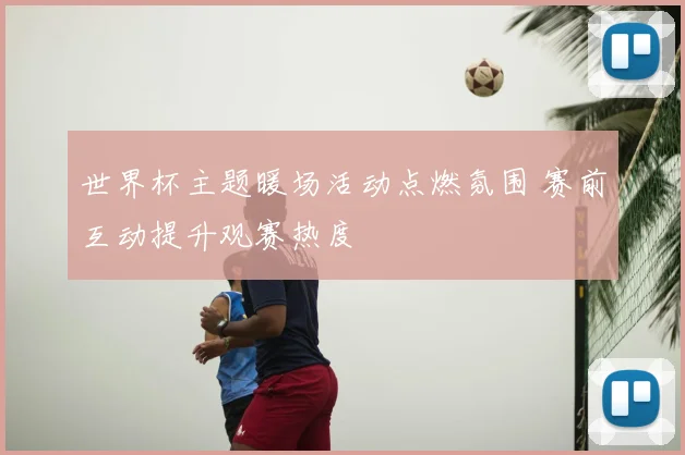 世界杯主题暖场活动点燃氛围 赛前互动提升观赛热度