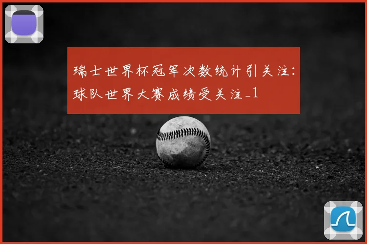 瑞士世界杯冠军次数统计引关注:球队世界大赛成绩受关注_1